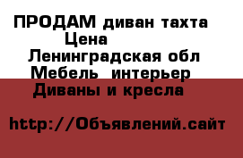 ПРОДАМ диван тахта › Цена ­ 3 000 - Ленинградская обл. Мебель, интерьер » Диваны и кресла   